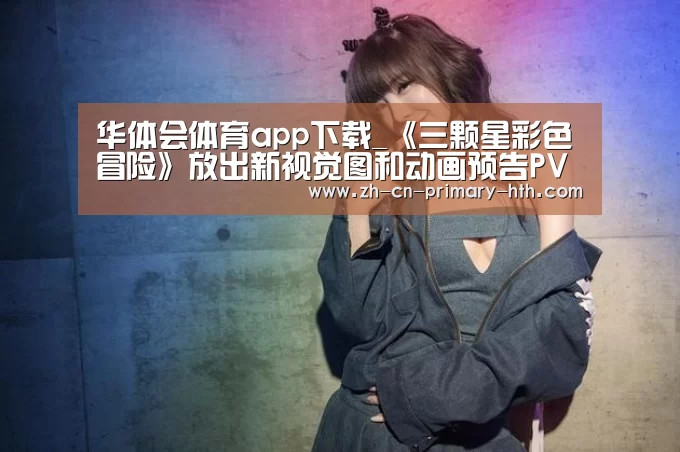华体会体育app下载_《三颗星彩色冒险》放出新视觉图和动画预告PV(图1) 华体会体育app下载