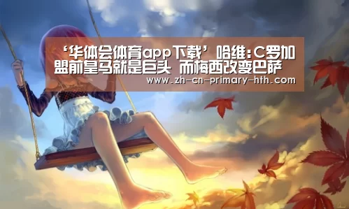 ‘华体会体育app下载’哈维:C罗加盟前皇马就是巨头 而梅西改变巴萨历史(图1) 华体会体育app下载