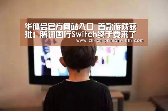 华体会官方网站入口_首款游戏获批！腾讯国行Switch终于要来了